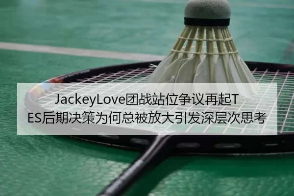 JackeyLove团战站位争议再起TES后期决策为何总被放大引发深层次思考