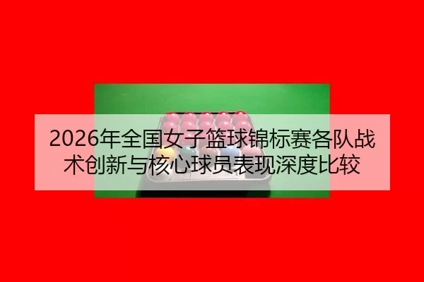 2026年全国女子篮球锦标赛各队战术创新与核心球员表现深度比较