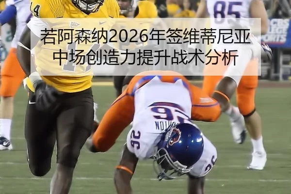 若阿森纳2026年签维蒂尼亚 中场创造力提升战术分析