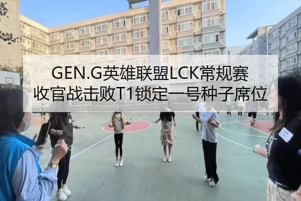GEN.G英雄联盟LCK常规赛收官战击败T1锁定一号种子席位