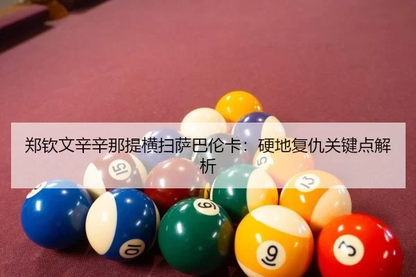 郑钦文辛辛那提横扫萨巴伦卡：硬地复仇关键点解析